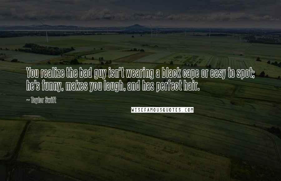 Taylor Swift Quotes: You realize the bad guy isn't wearing a black cape or easy to spot; he's funny, makes you laugh, and has perfect hair.