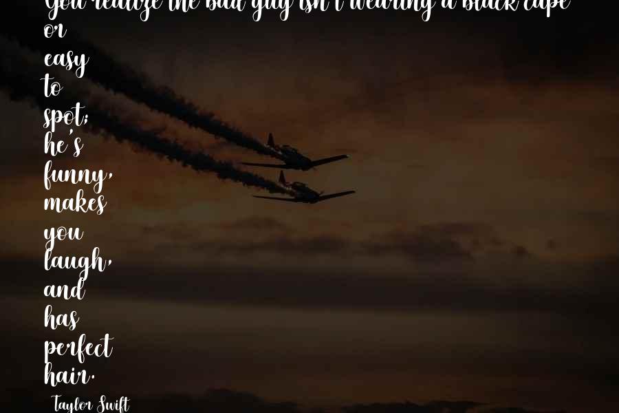Taylor Swift Quotes: You realize the bad guy isn't wearing a black cape or easy to spot; he's funny, makes you laugh, and has perfect hair.