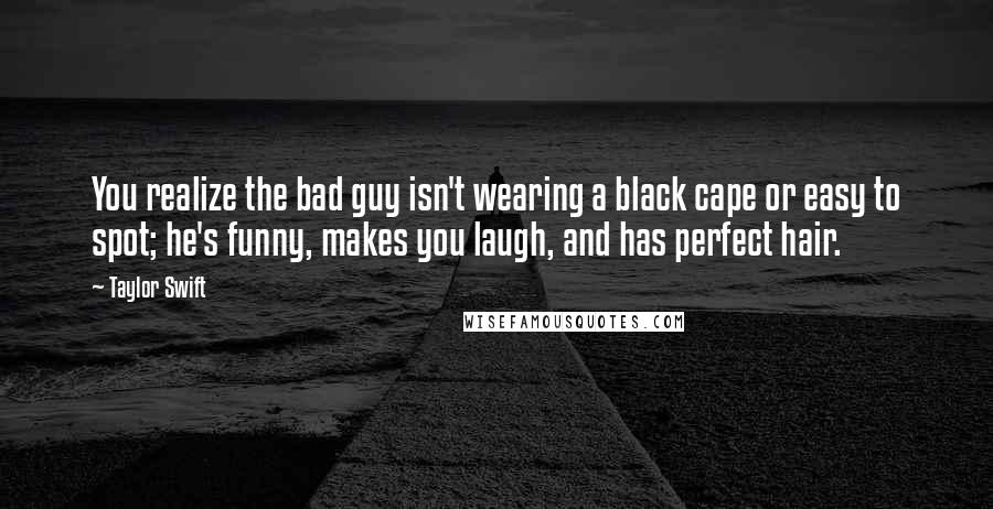 Taylor Swift Quotes: You realize the bad guy isn't wearing a black cape or easy to spot; he's funny, makes you laugh, and has perfect hair.