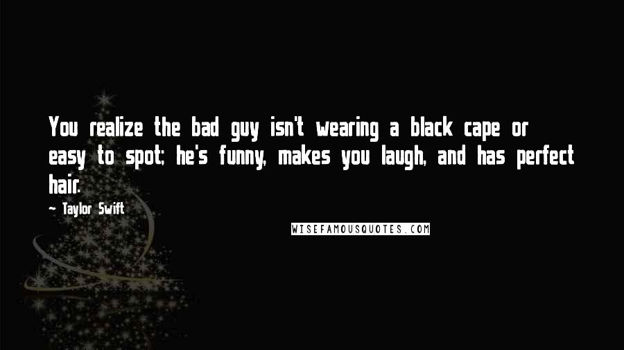 Taylor Swift Quotes: You realize the bad guy isn't wearing a black cape or easy to spot; he's funny, makes you laugh, and has perfect hair.