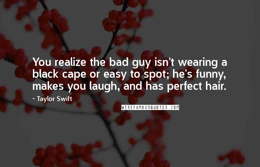 Taylor Swift Quotes: You realize the bad guy isn't wearing a black cape or easy to spot; he's funny, makes you laugh, and has perfect hair.