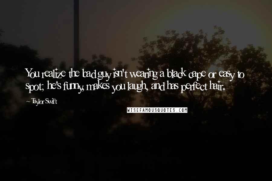 Taylor Swift Quotes: You realize the bad guy isn't wearing a black cape or easy to spot; he's funny, makes you laugh, and has perfect hair.