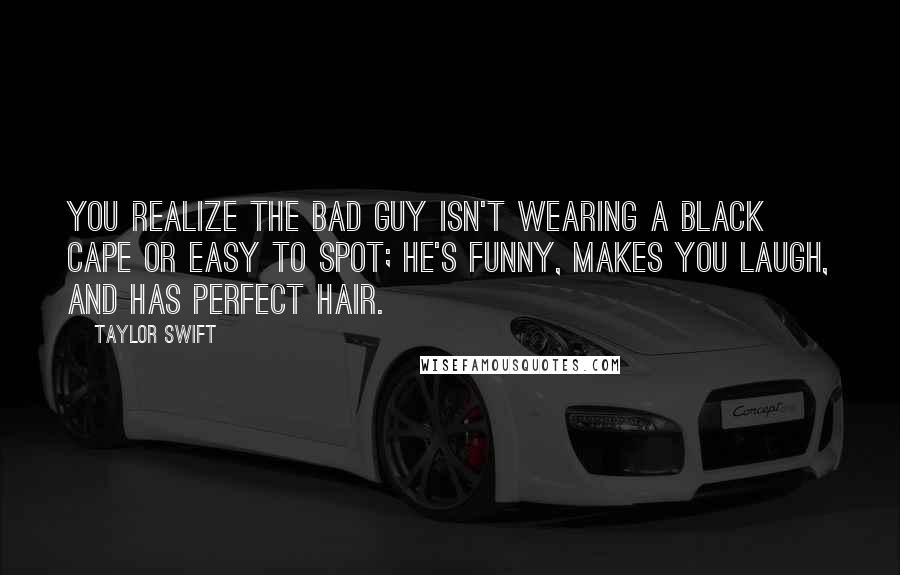 Taylor Swift Quotes: You realize the bad guy isn't wearing a black cape or easy to spot; he's funny, makes you laugh, and has perfect hair.