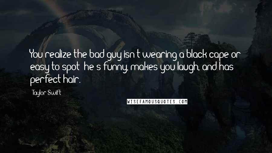 Taylor Swift Quotes: You realize the bad guy isn't wearing a black cape or easy to spot; he's funny, makes you laugh, and has perfect hair.