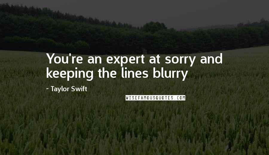 Taylor Swift Quotes: You're an expert at sorry and keeping the lines blurry