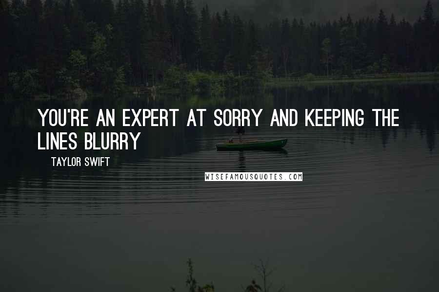 Taylor Swift Quotes: You're an expert at sorry and keeping the lines blurry