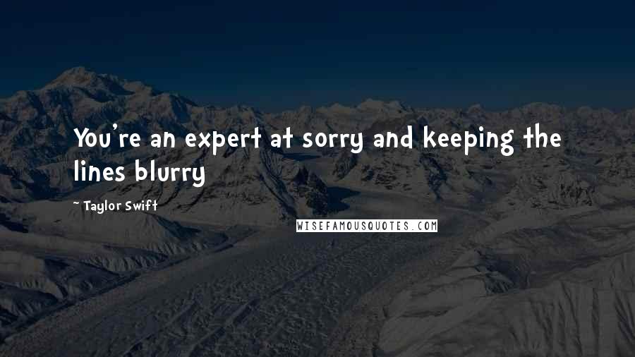 Taylor Swift Quotes: You're an expert at sorry and keeping the lines blurry