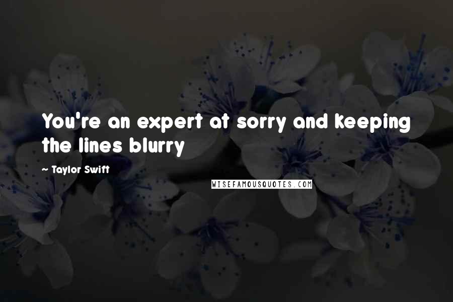 Taylor Swift Quotes: You're an expert at sorry and keeping the lines blurry