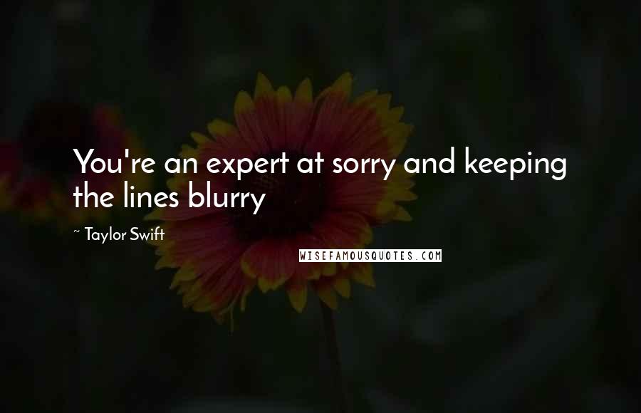 Taylor Swift Quotes: You're an expert at sorry and keeping the lines blurry