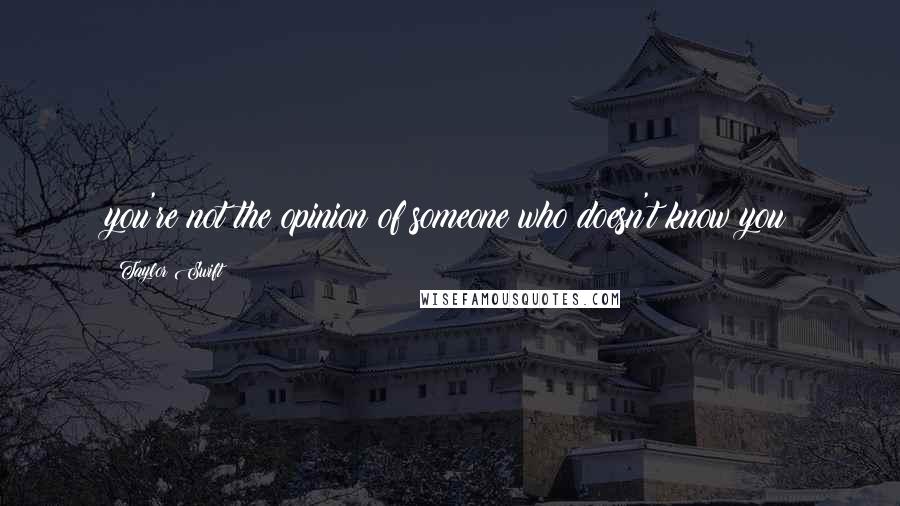 Taylor Swift Quotes: you're not the opinion of someone who doesn't know you