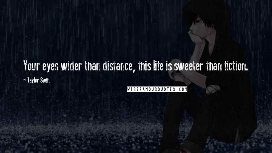 Taylor Swift Quotes: Your eyes wider than distance, this life is sweeter than fiction.