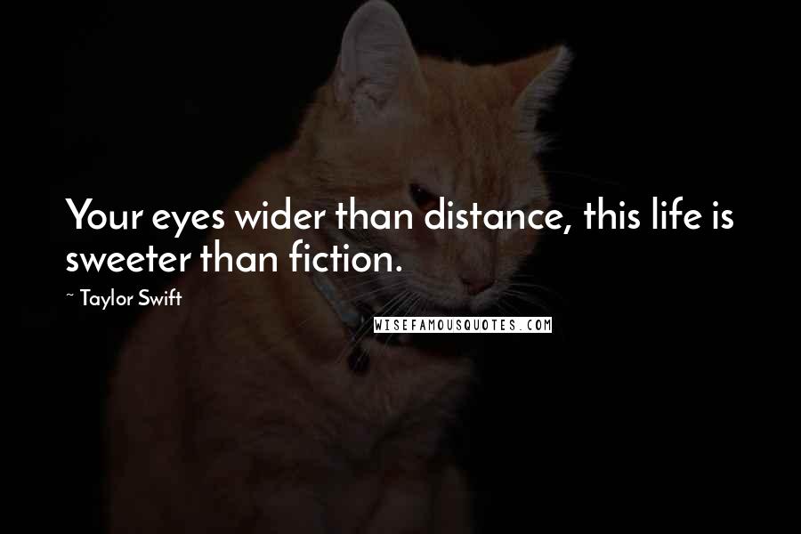 Taylor Swift Quotes: Your eyes wider than distance, this life is sweeter than fiction.