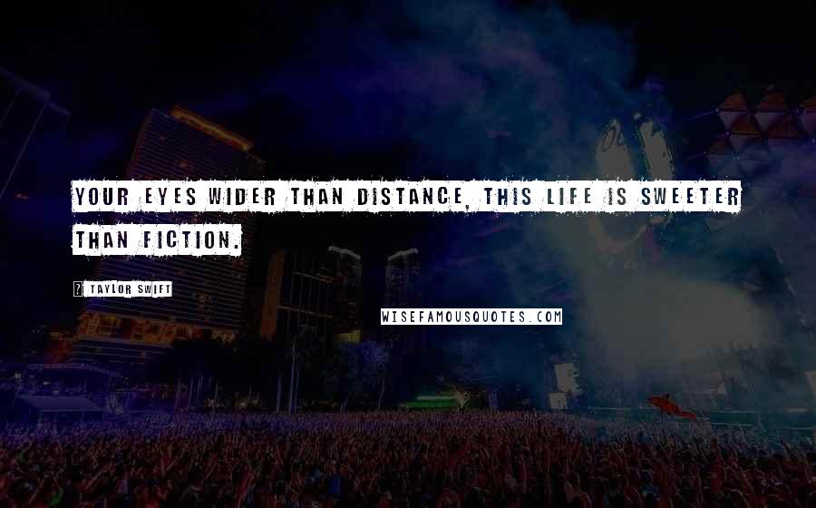 Taylor Swift Quotes: Your eyes wider than distance, this life is sweeter than fiction.