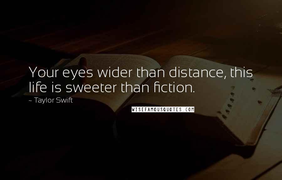 Taylor Swift Quotes: Your eyes wider than distance, this life is sweeter than fiction.