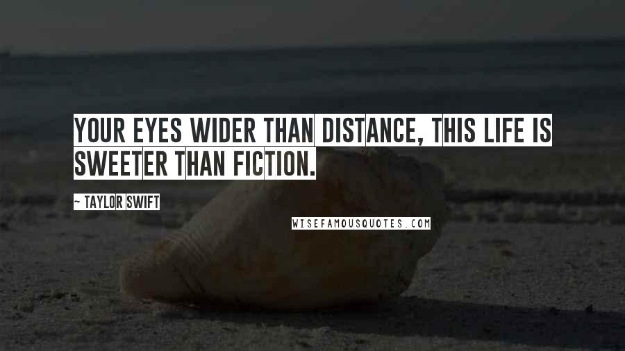 Taylor Swift Quotes: Your eyes wider than distance, this life is sweeter than fiction.