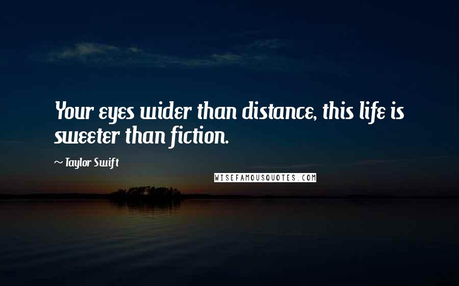 Taylor Swift Quotes: Your eyes wider than distance, this life is sweeter than fiction.