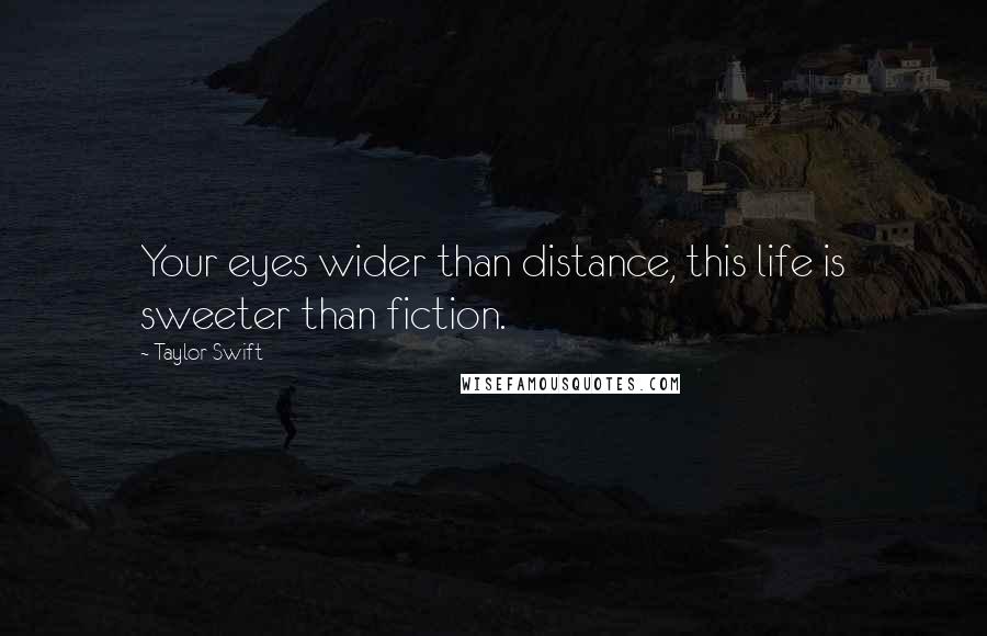 Taylor Swift Quotes: Your eyes wider than distance, this life is sweeter than fiction.