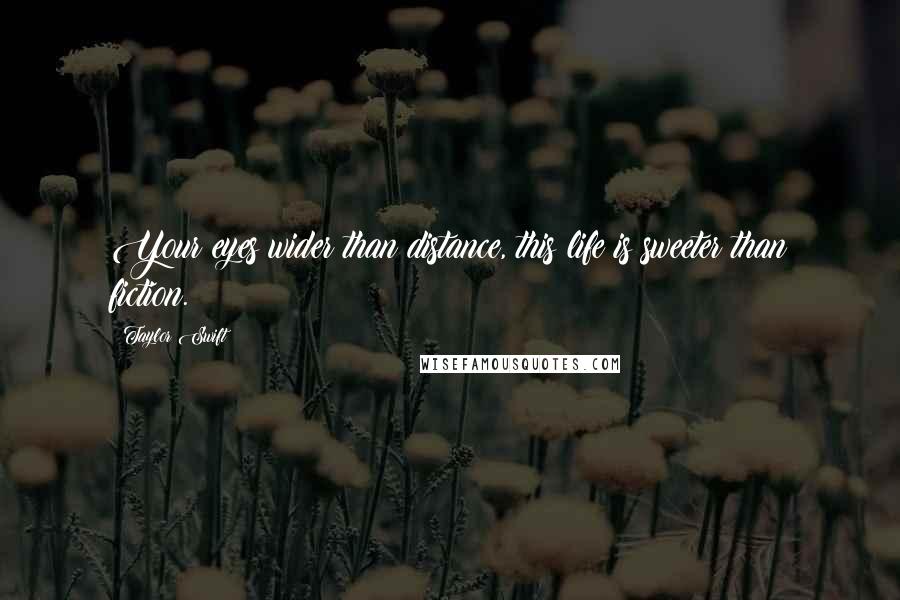 Taylor Swift Quotes: Your eyes wider than distance, this life is sweeter than fiction.