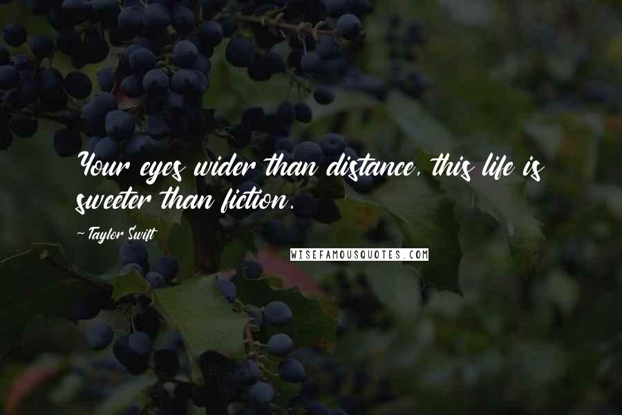 Taylor Swift Quotes: Your eyes wider than distance, this life is sweeter than fiction.