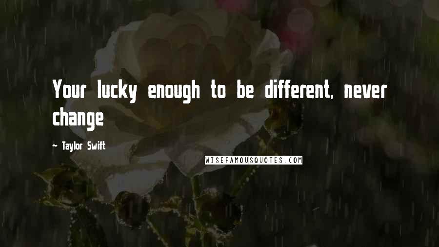 Taylor Swift Quotes: Your lucky enough to be different, never change