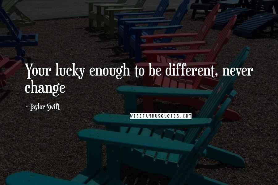 Taylor Swift Quotes: Your lucky enough to be different, never change