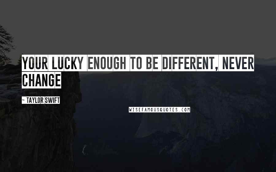 Taylor Swift Quotes: Your lucky enough to be different, never change
