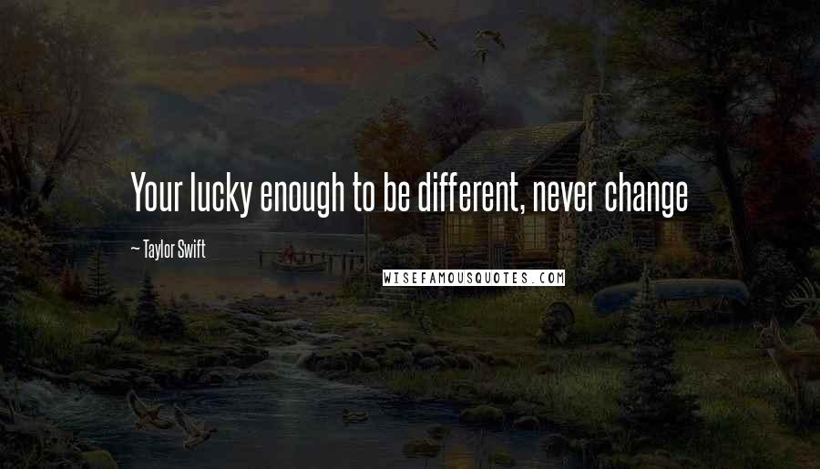 Taylor Swift Quotes: Your lucky enough to be different, never change