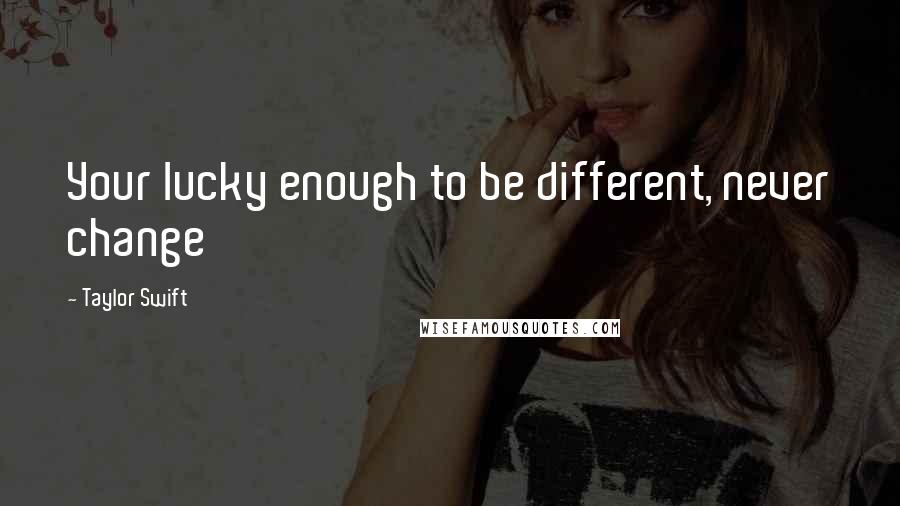 Taylor Swift Quotes: Your lucky enough to be different, never change