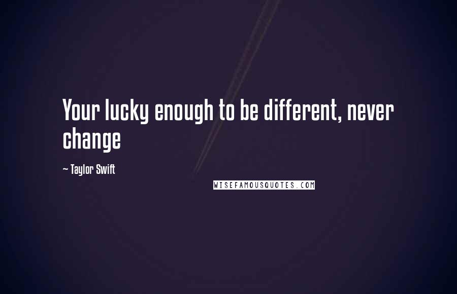 Taylor Swift Quotes: Your lucky enough to be different, never change