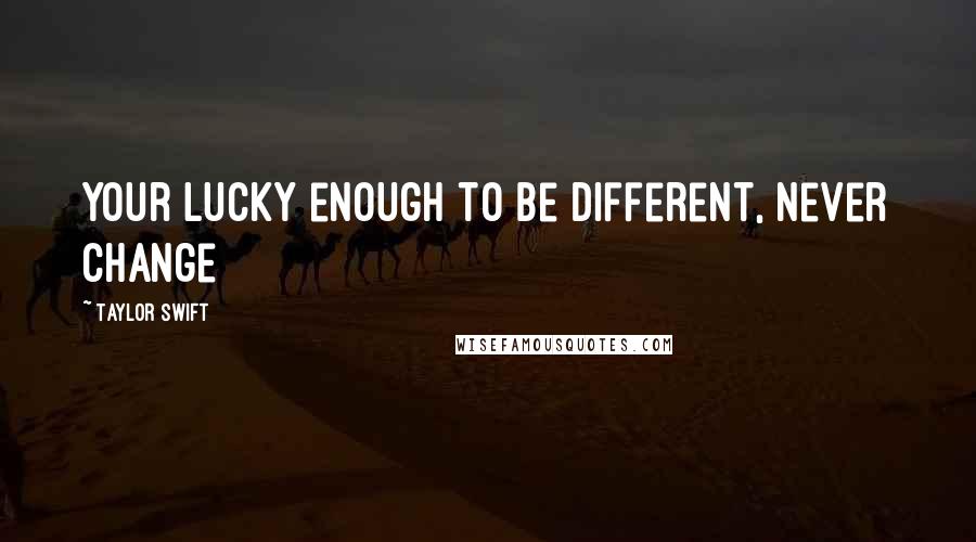 Taylor Swift Quotes: Your lucky enough to be different, never change