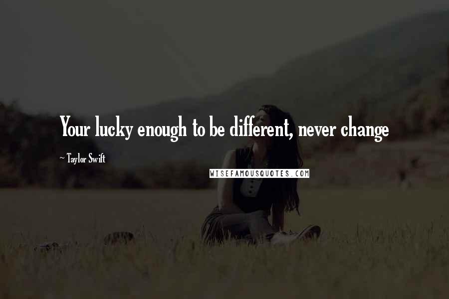 Taylor Swift Quotes: Your lucky enough to be different, never change