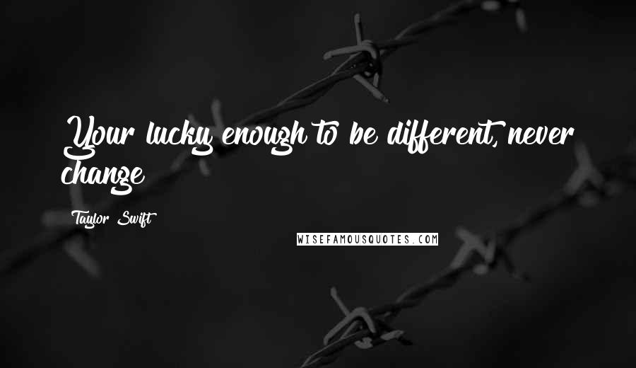 Taylor Swift Quotes: Your lucky enough to be different, never change