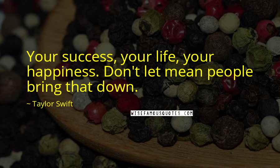 Taylor Swift Quotes: Your success, your life, your happiness. Don't let mean people bring that down.