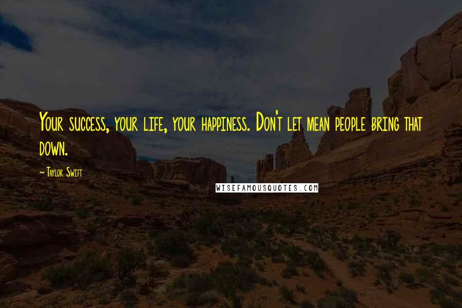 Taylor Swift Quotes: Your success, your life, your happiness. Don't let mean people bring that down.