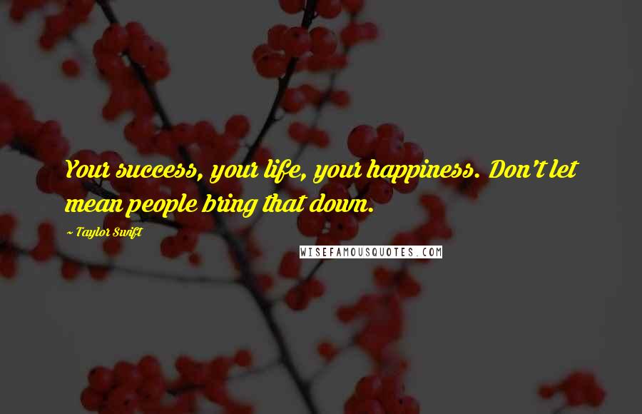 Taylor Swift Quotes: Your success, your life, your happiness. Don't let mean people bring that down.