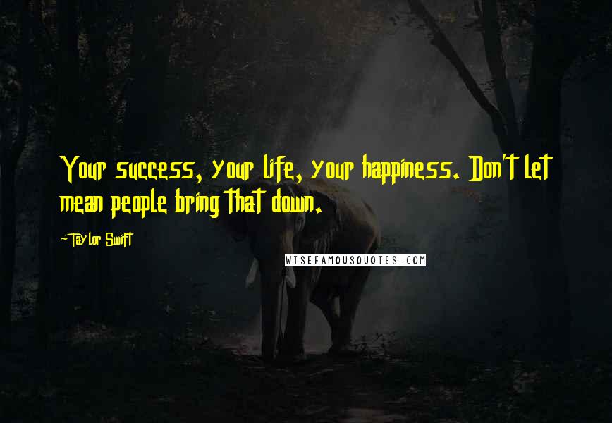 Taylor Swift Quotes: Your success, your life, your happiness. Don't let mean people bring that down.