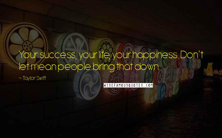 Taylor Swift Quotes: Your success, your life, your happiness. Don't let mean people bring that down.