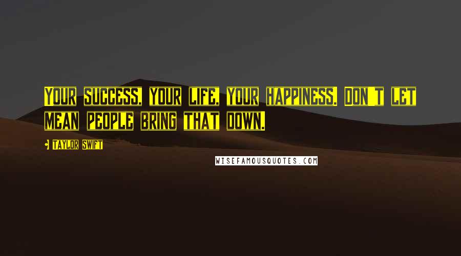 Taylor Swift Quotes: Your success, your life, your happiness. Don't let mean people bring that down.