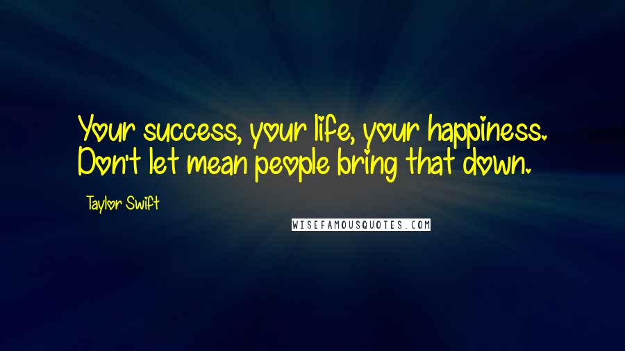Taylor Swift Quotes: Your success, your life, your happiness. Don't let mean people bring that down.