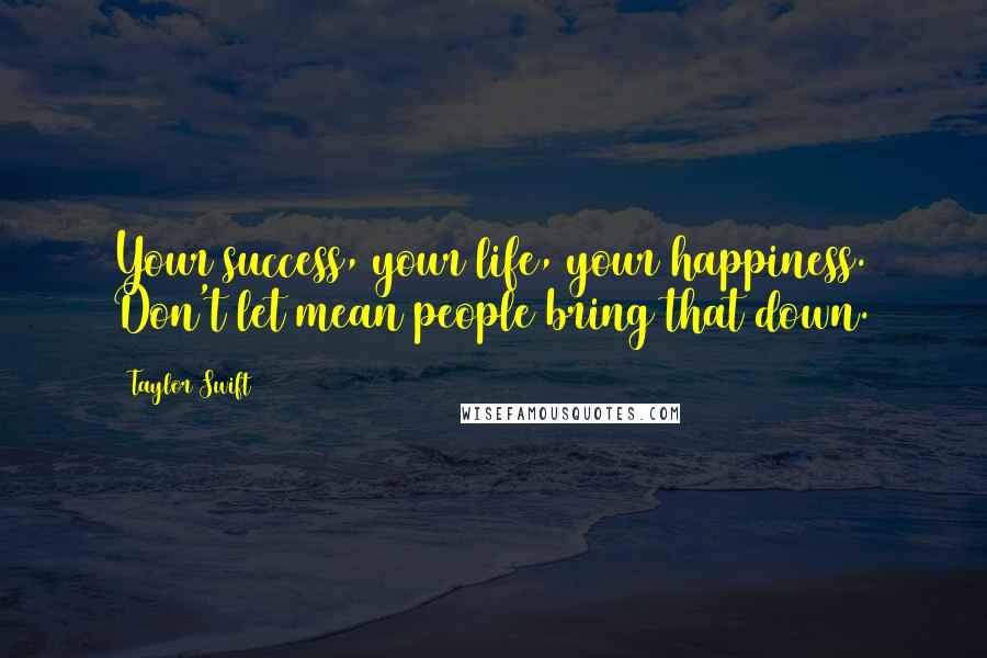 Taylor Swift Quotes: Your success, your life, your happiness. Don't let mean people bring that down.