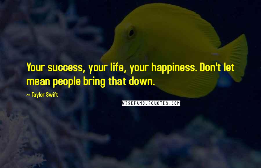 Taylor Swift Quotes: Your success, your life, your happiness. Don't let mean people bring that down.