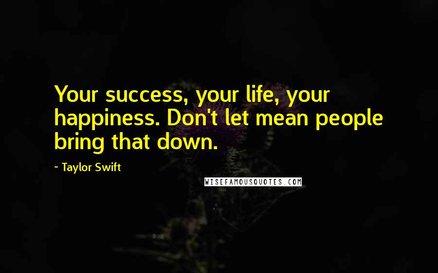 Taylor Swift Quotes: Your success, your life, your happiness. Don't let mean people bring that down.