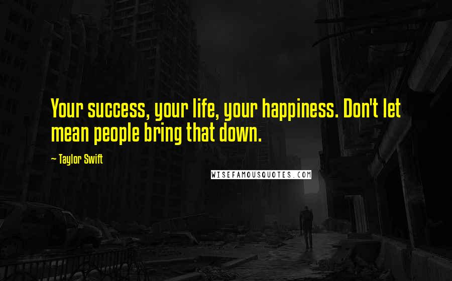 Taylor Swift Quotes: Your success, your life, your happiness. Don't let mean people bring that down.