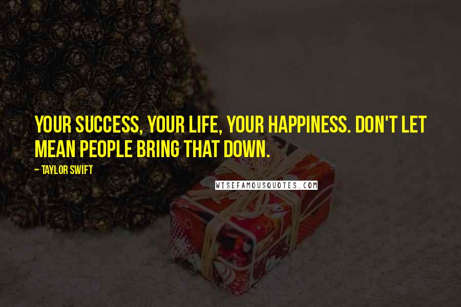 Taylor Swift Quotes: Your success, your life, your happiness. Don't let mean people bring that down.