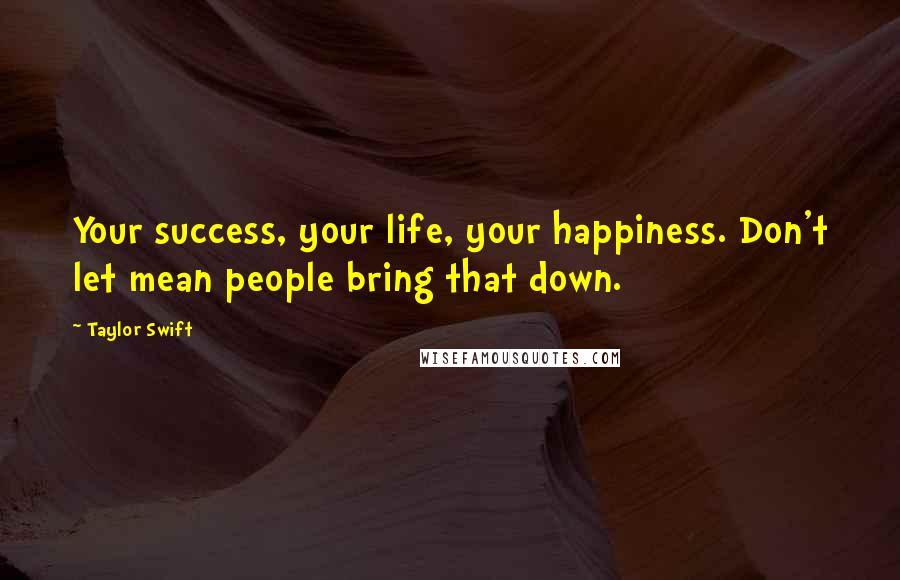 Taylor Swift Quotes: Your success, your life, your happiness. Don't let mean people bring that down.