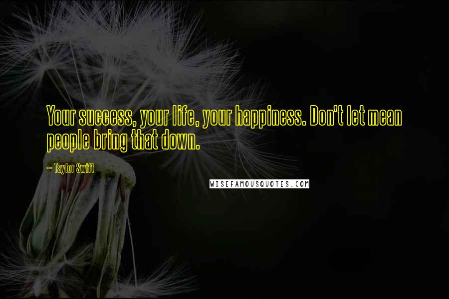 Taylor Swift Quotes: Your success, your life, your happiness. Don't let mean people bring that down.