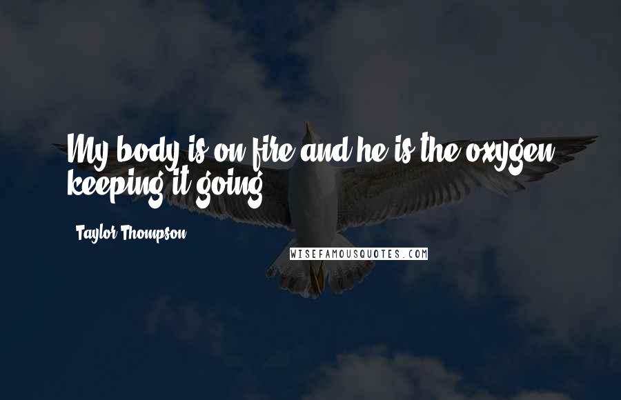 Taylor Thompson Quotes: My body is on fire and he is the oxygen keeping it going.