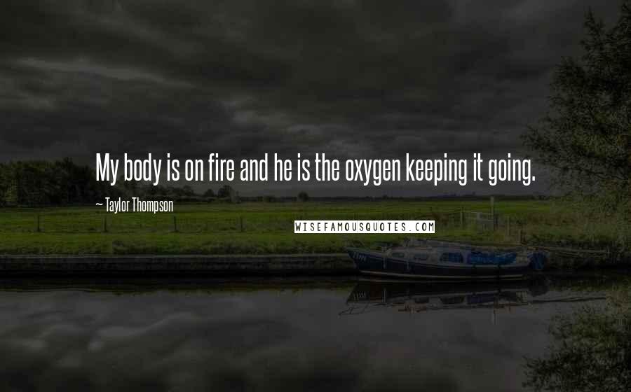 Taylor Thompson Quotes: My body is on fire and he is the oxygen keeping it going.