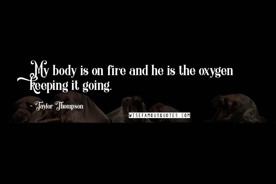 Taylor Thompson Quotes: My body is on fire and he is the oxygen keeping it going.