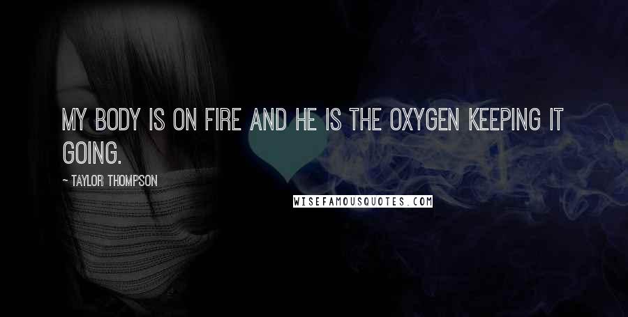 Taylor Thompson Quotes: My body is on fire and he is the oxygen keeping it going.